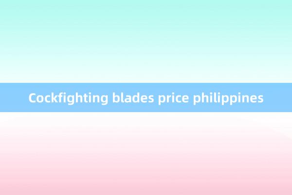 Cockfighting blades price philippines