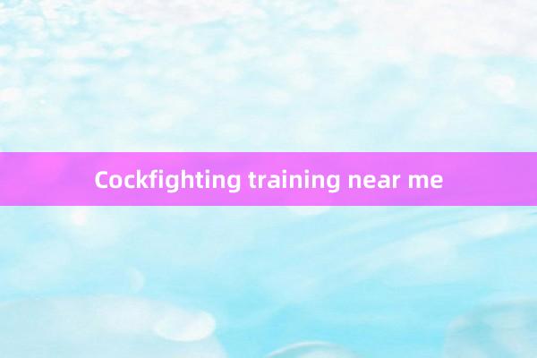 Cockfighting training near me