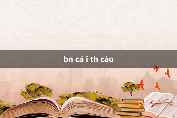 bn cá i th cào