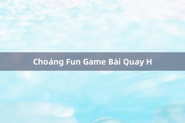 Choáng Fun Game Bài Quay H