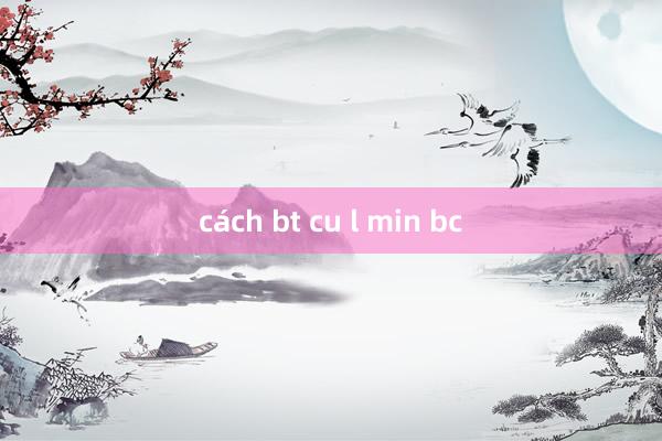 cách bt cu l min bc