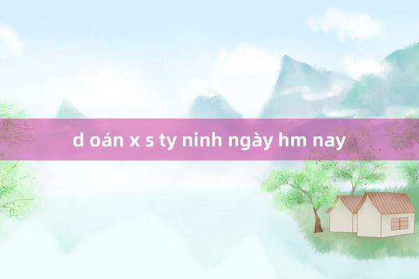 d oán x s ty ninh ngày hm nay