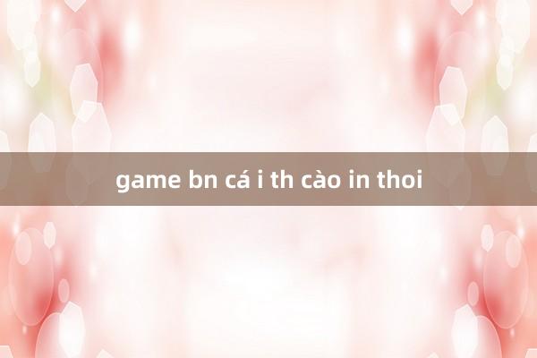 game bn cá i th cào in thoi