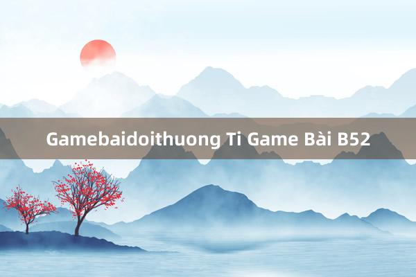 Gamebaidoithuong Ti Game Bài B52