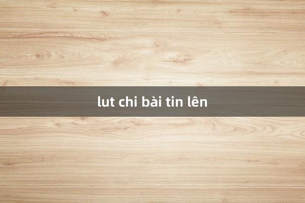 lut chi bài tin lên