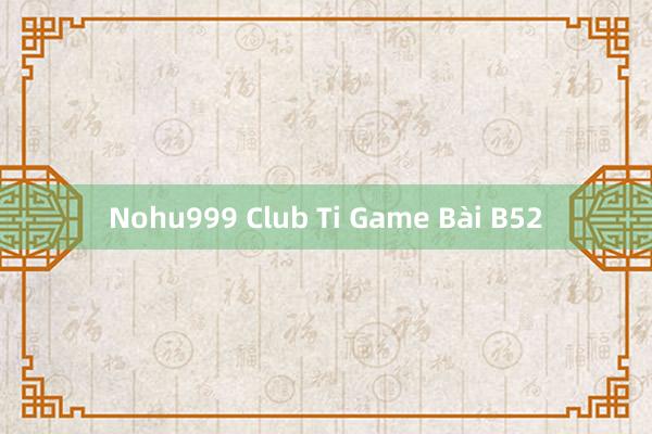 Nohu999 Club Ti Game Bài B52