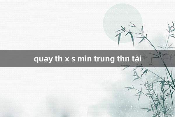 quay th x s min trung thn tài