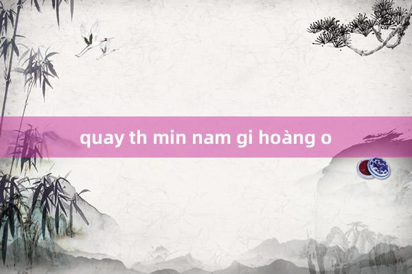 quay th min nam gi hoàng o