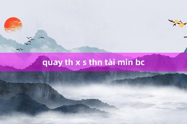 quay th x s thn tài min bc