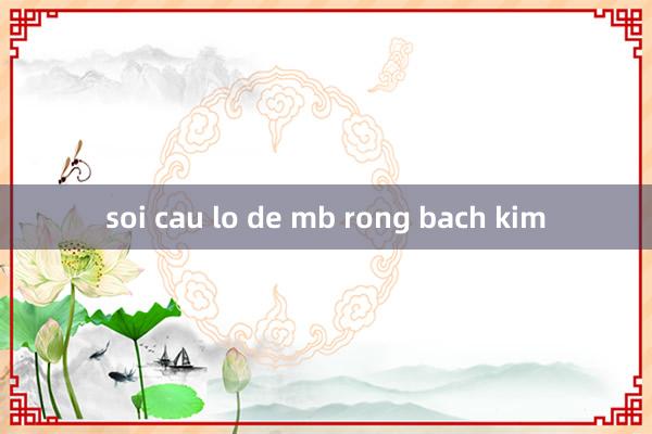 soi cau lo de mb rong bach kim