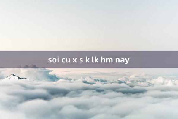 soi cu x s k lk hm nay