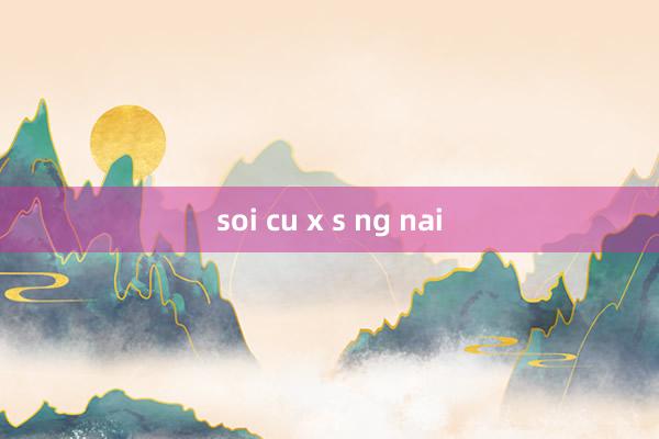 soi cu x s ng nai