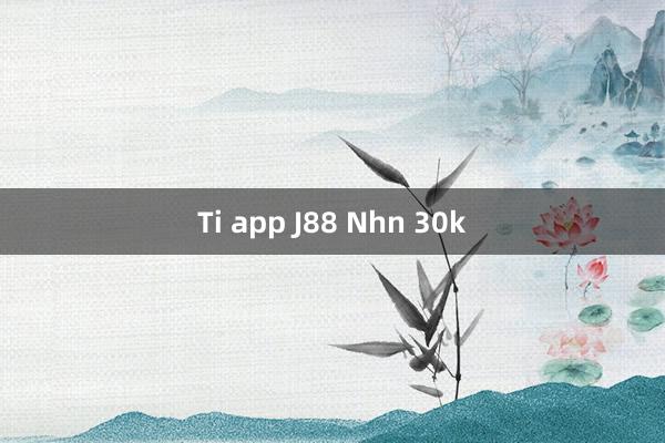 Ti app J88 Nhn 30k