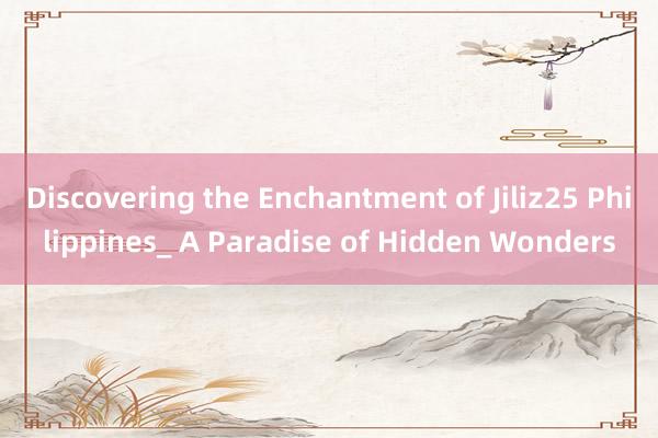 Discovering the Enchantment of Jiliz25 Philippines_ A Paradise of Hidden Wonders