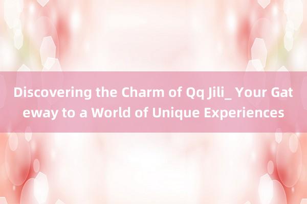 Discovering the Charm of Qq Jili_ Your Gateway to a World of Unique Experiences