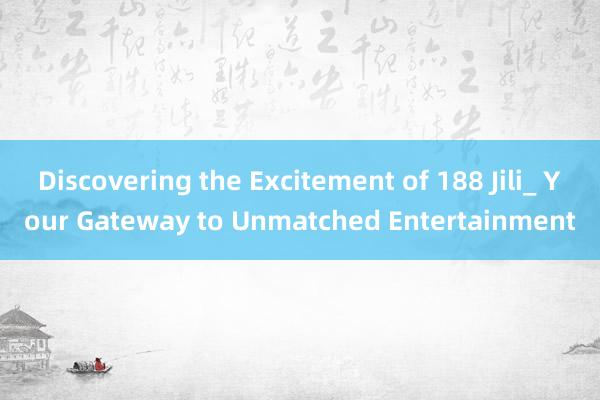 Discovering the Excitement of 188 Jili_ Your Gateway to Unmatched Entertainment