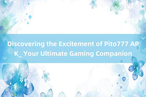 Discovering the Excitement of Pito777 APK_ Your Ultimate Gaming Companion