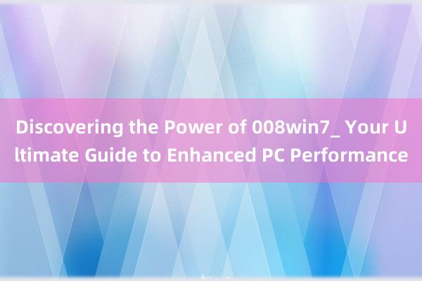 Discovering the Power of 008win7_ Your Ultimate Guide to Enhanced PC Performance