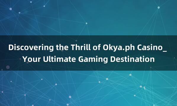 Discovering the Thrill of Okya.ph Casino_ Your Ultimate Gaming Destination