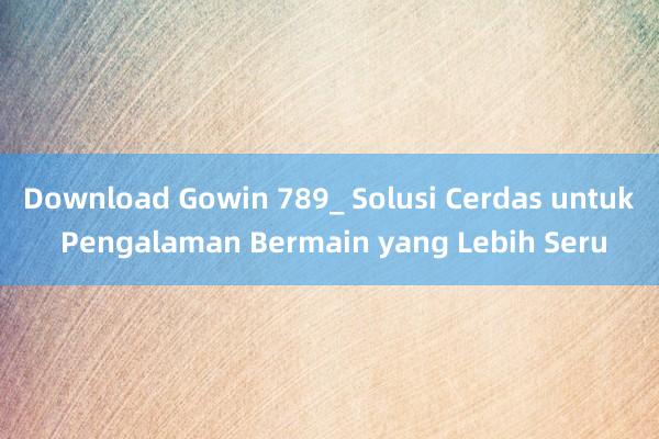 Download Gowin 789_ Solusi Cerdas untuk Pengalaman Bermain yang Lebih Seru