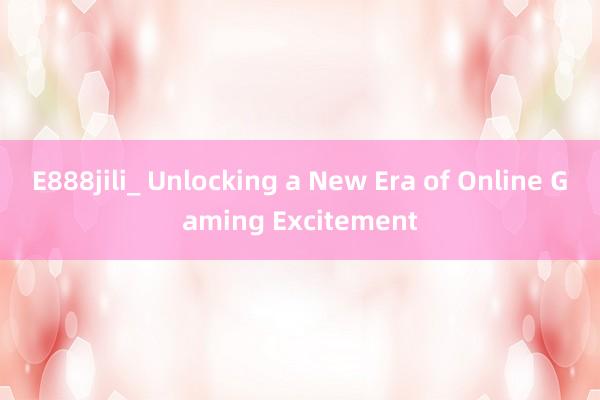 E888jili_ Unlocking a New Era of Online Gaming Excitement