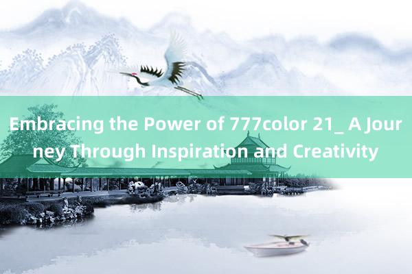 Embracing the Power of 777color 21_ A Journey Through Inspiration and Creativity