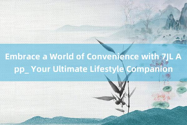 Embrace a World of Convenience with 7JL App_ Your Ultimate Lifestyle Companion