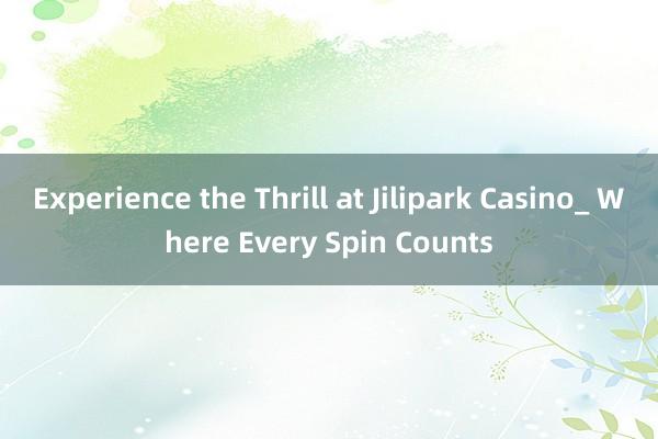 Experience the Thrill at Jilipark Casino_ Where Every Spin Counts