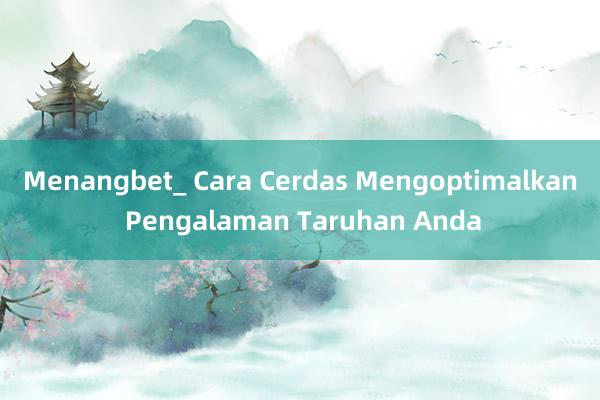 Menangbet_ Cara Cerdas Mengoptimalkan Pengalaman Taruhan Anda