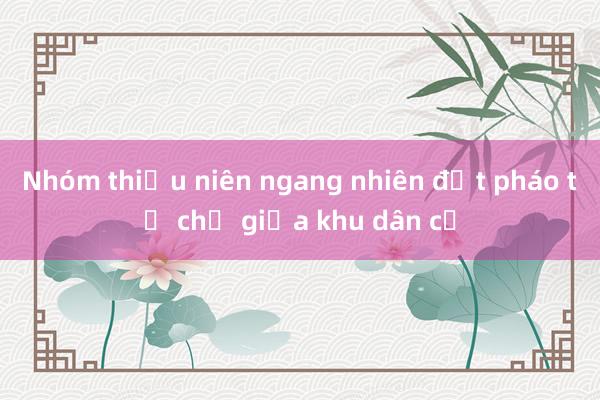 Nhóm thiếu niên ngang nhiên đốt pháo tự chế giữa khu dân cư