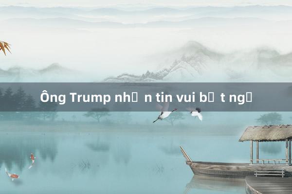 Ông Trump nhận tin vui bất ngờ