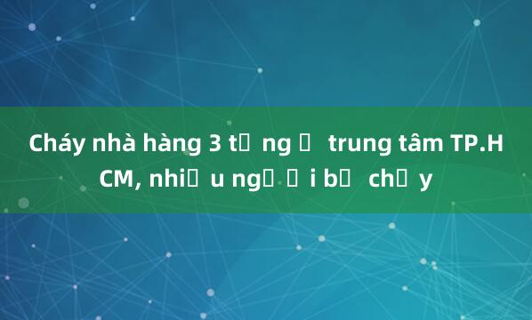 Cháy nhà hàng 3 tầng ở trung tâm TP.HCM， nhiều người bỏ chạy