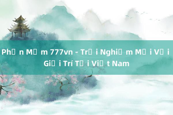 Phần Mềm 777vn - Trải Nghiệm Mới Với Giải Trí Tại Việt Nam