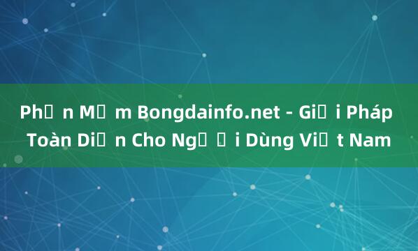 Phần Mềm Bongdainfo.net - Giải Pháp Toàn Diện Cho Người Dùng Việt Nam