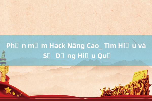 Phần mềm Hack Nâng Cao_ Tìm Hiểu và Sử Dụng Hiệu Quả