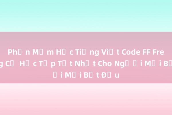 Phần Mềm Học Tiếng Việt Code FF Free_ Công Cụ Học Tập Tốt Nhất Cho Người Mới Bắt Đầu