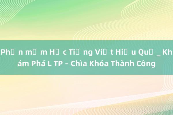 Phần mềm Học Tiếng Việt Hiệu Quả_ Khám Phá L TP – Chìa Khóa Thành Công