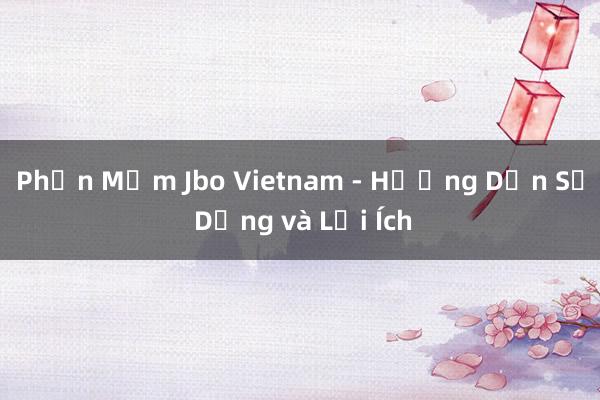 Phần Mềm Jbo Vietnam - Hướng Dẫn Sử Dụng và Lợi Ích