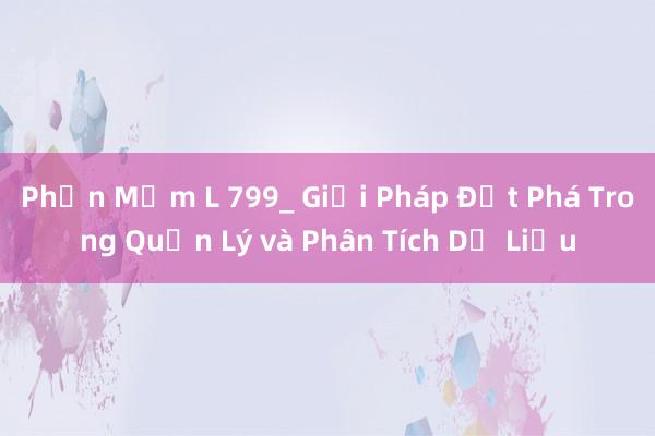 Phần Mềm L 799_ Giải Pháp Đột Phá Trong Quản Lý và Phân Tích Dữ Liệu