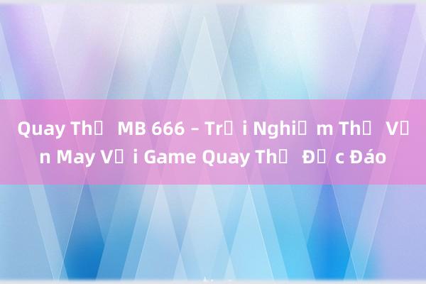 Quay Thử MB 666 – Trải Nghiệm Thử Vận May Với Game Quay Thử Độc Đáo