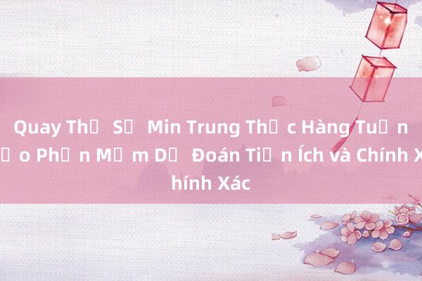 Quay Thử Số Min Trung Thực Hàng Tuần_ Tạo Phần Mềm Dự Đoán Tiện Ích và Chính Xác