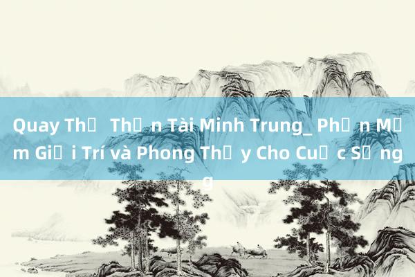 Quay Thử Thần Tài Minh Trung_ Phần Mềm Giải Trí và Phong Thủy Cho Cuộc Sống