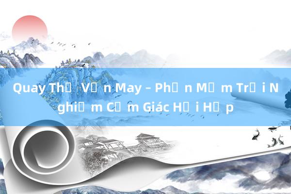 Quay Thử Vận May – Phần Mềm Trải Nghiệm Cảm Giác Hồi Hộp