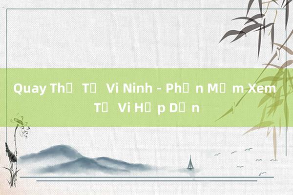 Quay Thử Tử Vi Ninh - Phần Mềm Xem Tử Vi Hấp Dẫn