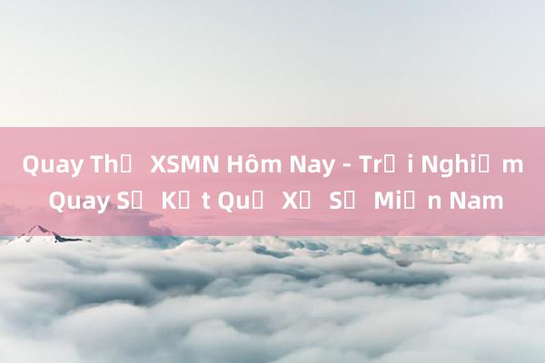 Quay Thử XSMN Hôm Nay - Trải Nghiệm Quay Số Kết Quả Xổ Số Miền Nam