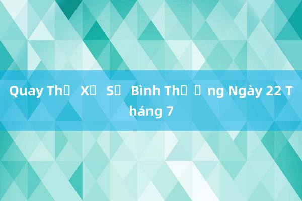 Quay Thử Xổ Số Bình Thường Ngày 22 Tháng 7