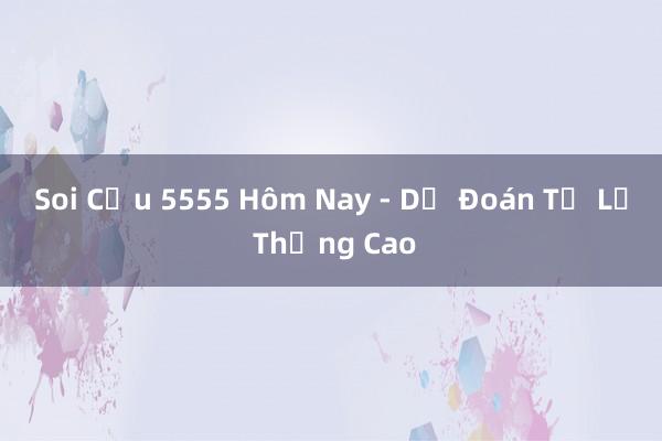 Soi Cầu 5555 Hôm Nay - Dự Đoán Tỷ Lệ Thắng Cao