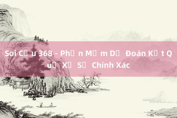 Soi Cầu 368 - Phần Mềm Dự Đoán Kết Quả Xổ Số Chính Xác