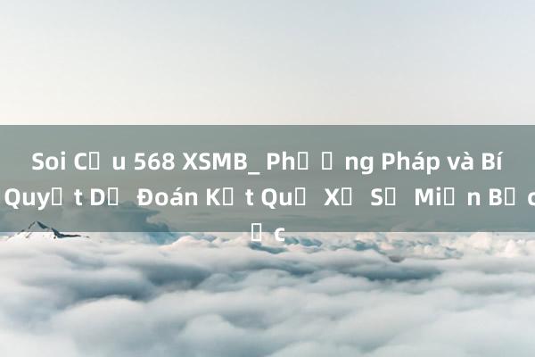 Soi Cầu 568 XSMB_ Phương Pháp và Bí Quyết Dự Đoán Kết Quả Xổ Số Miền Bắc