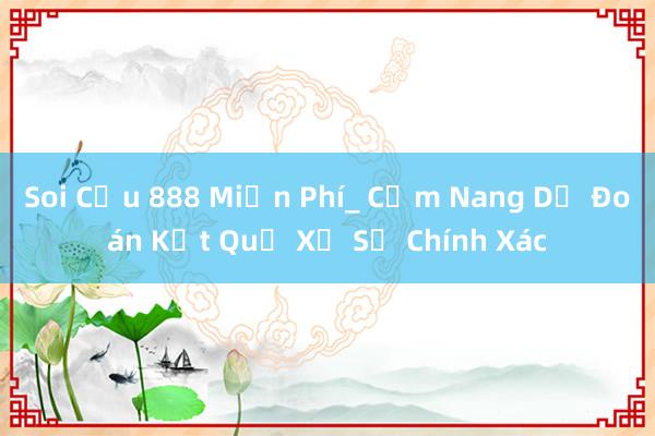 Soi Cầu 888 Miễn Phí_ Cẩm Nang Dự Đoán Kết Quả Xổ Số Chính Xác